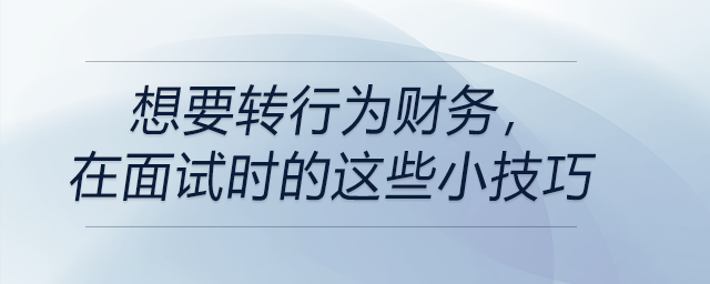 想要轉(zhuǎn)行為財(cái)務(wù),，在面試時(shí)的這些小技巧你要知道！