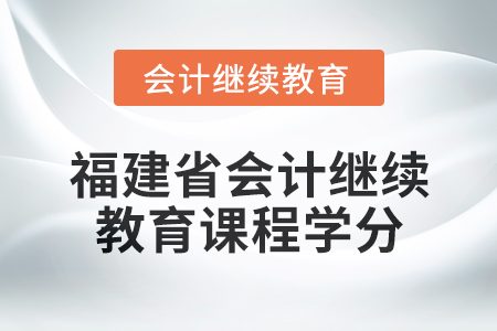 2025年福建省會計繼續(xù)教育課程學(xué)分