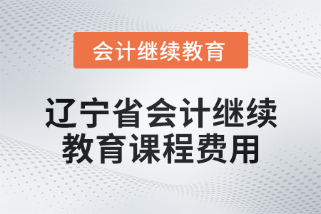 2025年遼寧省會計繼續(xù)教育課程費用要求