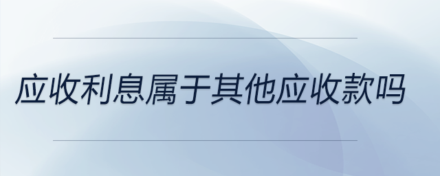 應(yīng)收利息屬于其他應(yīng)收款嗎