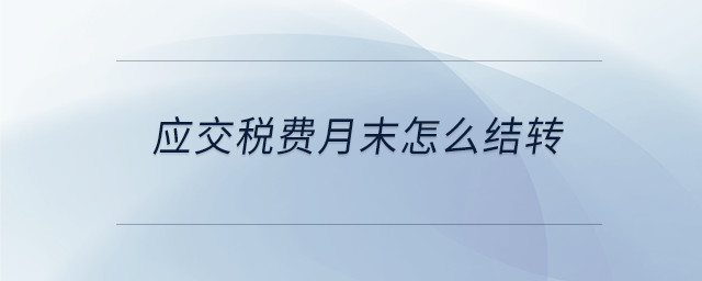 應(yīng)交稅費(fèi)月末怎么結(jié)轉(zhuǎn)