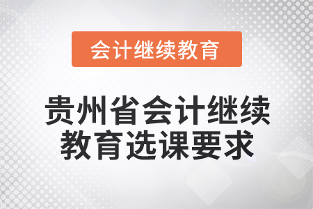 2025年貴州省會(huì)計(jì)人員繼續(xù)教育選課要求