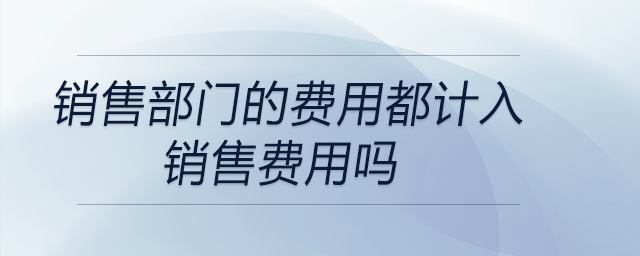 銷售部門的費(fèi)用都計(jì)入銷售費(fèi)用嗎