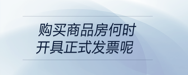 購買商品房何時(shí)開具正式發(fā)票呢