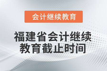 2025年福建省會計人員繼續(xù)教育截止時間