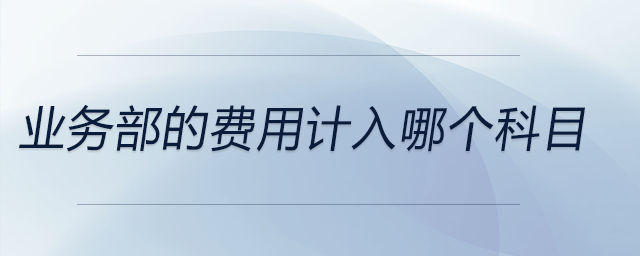 業(yè)務(wù)部的費(fèi)用計(jì)入哪個(gè)科目