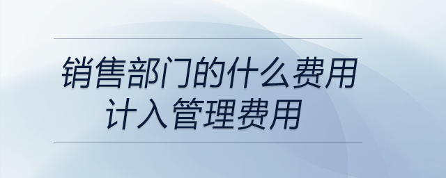 銷售部門的什么費(fèi)用計(jì)入管理費(fèi)用