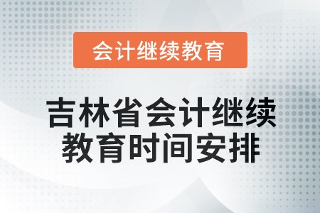 2025年吉林省會(huì)計(jì)專業(yè)人員繼續(xù)教育時(shí)間安排