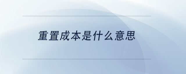 中級(jí)會(huì)計(jì)重置成本是什么意思