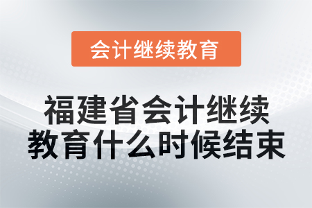 2025年福建省會(huì)計(jì)繼續(xù)教育什么時(shí)候結(jié)束？