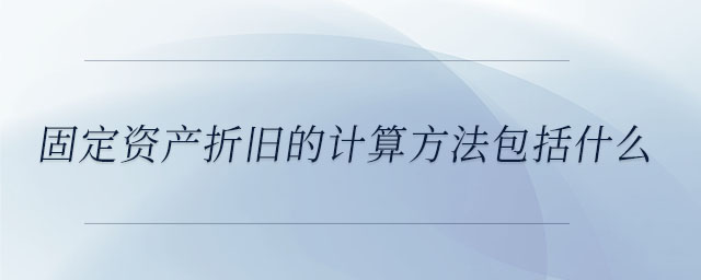 固定資產(chǎn)折舊的計算方法包括什么