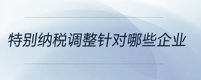特別納稅調(diào)整針對(duì)哪些企業(yè)