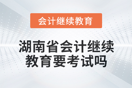 2024年湖南省會計繼續(xù)教育要考試嗎,？