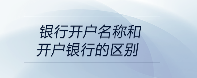 銀行開戶名稱和開戶銀行的區(qū)別