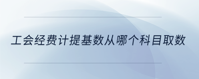 工會(huì)經(jīng)費(fèi)計(jì)提基數(shù)從哪個(gè)科目取數(shù)