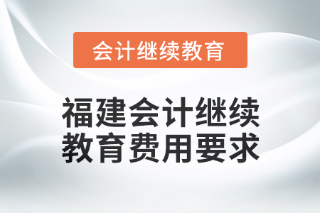 2025年福建會(huì)計(jì)繼續(xù)教育費(fèi)用要求