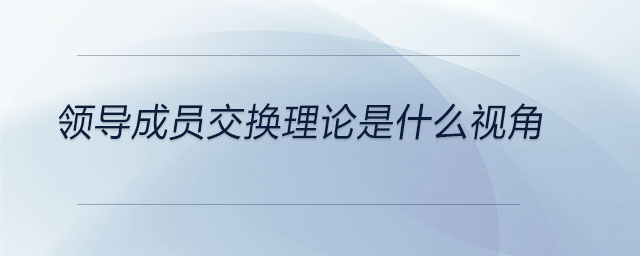 領(lǐng)導(dǎo)成員交換理論是什么視角