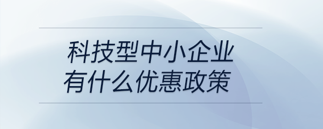 科技型中小企業(yè)有什么優(yōu)惠政策