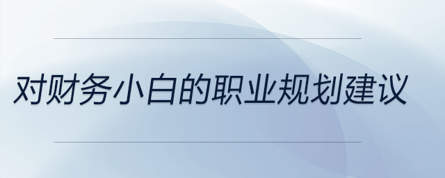 對(duì)財(cái)務(wù)小白的職業(yè)規(guī)劃建議,，前來(lái)關(guān)注！