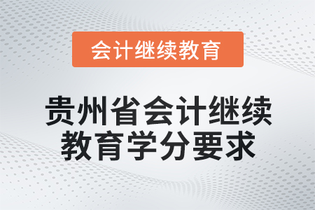 2025年貴州省會計網(wǎng)絡繼續(xù)教育學分要求