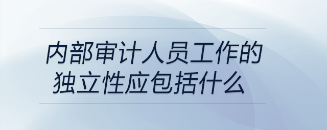 內部審計人員工作的獨立性應包括什么