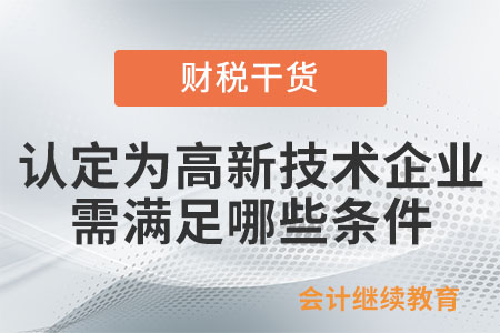認(rèn)定為高新技術(shù)企業(yè)需滿足哪些條件,？