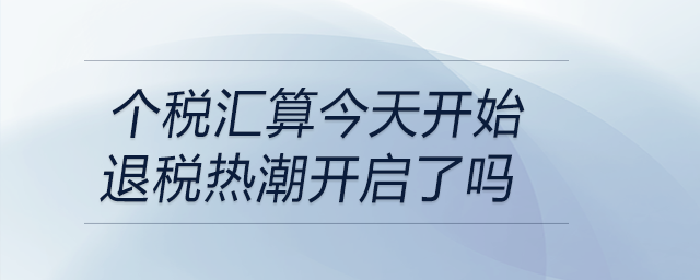 個稅匯算今天開始退稅熱潮開啟了嗎