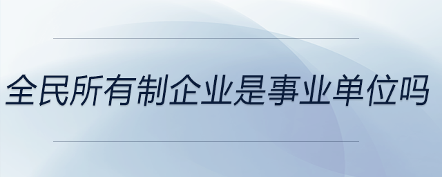 全民所有制企業(yè)是事業(yè)單位嗎