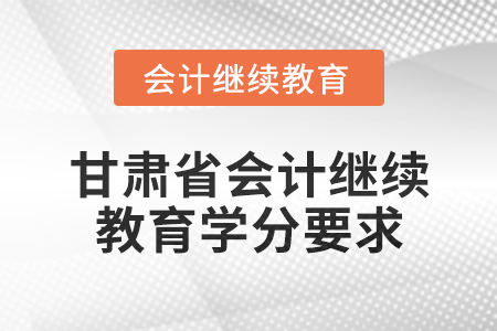 2025年甘肅省會(huì)計(jì)繼續(xù)教育學(xué)分要求
