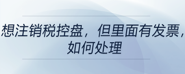 想注銷稅控盤，但里面有發(fā)票,，如何處理