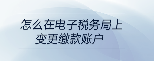 怎么在電子稅務(wù)局上變更繳款賬戶