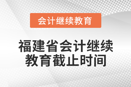 2025年福建省會(huì)計(jì)專業(yè)人員繼續(xù)教育截止時(shí)間