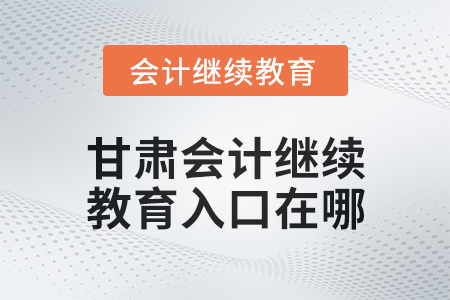 2025年甘肅會(huì)計(jì)繼續(xù)教育入口在哪,？