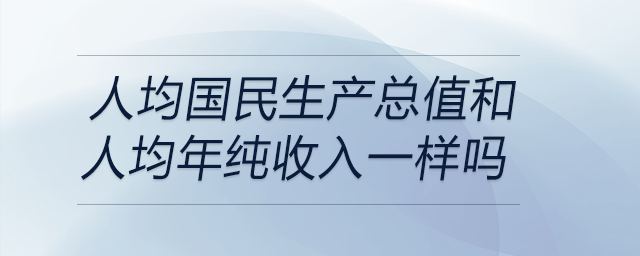 人均國民生產(chǎn)總值和人均年純收入一樣嗎