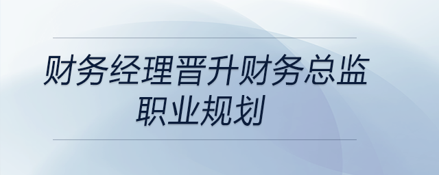財務經(jīng)理晉升財務總監(jiān)職業(yè)規(guī)劃,，快來關注！