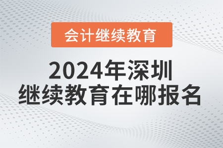 2024年深圳會(huì)計(jì)繼續(xù)教育網(wǎng)在哪報(bào)名,？