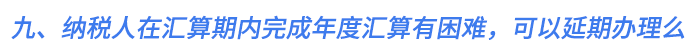 九,、納稅人在匯算期內(nèi)完成年度匯算有困難，可以延期辦理么