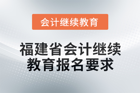 2025年福建省會(huì)計(jì)網(wǎng)絡(luò)繼續(xù)教育報(bào)名要求