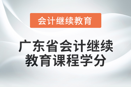 2024年廣東省會(huì)計(jì)繼續(xù)教育課程學(xué)分是多少,？