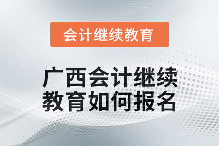 2024年廣西會計繼續(xù)教育如何報名？