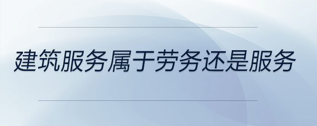 建筑服務(wù)屬于勞務(wù)還是服務(wù)