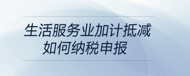 生活服務(wù)業(yè)加計(jì)抵減如何納稅申報(bào)