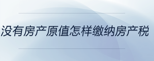 沒有房產(chǎn)原值怎樣繳納房產(chǎn)稅