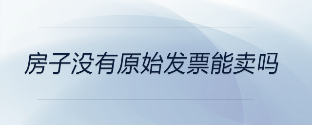 房子沒有原始發(fā)票能賣嗎