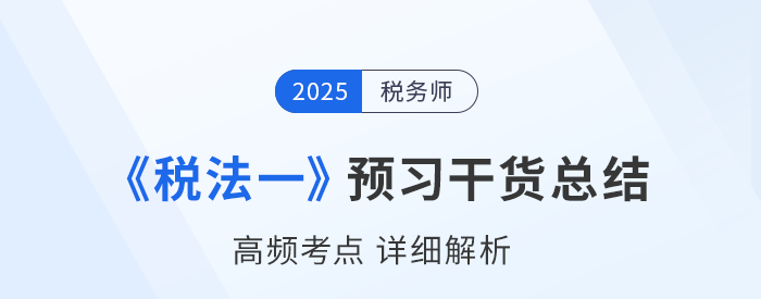 2025年稅務師備考干貨:《稅法一》高頻考點詳解 2025年稅務師備考干貨:《稅法一》高頻考點詳解