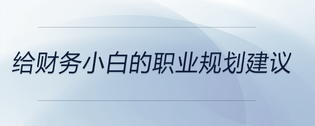 給財(cái)務(wù)小白的職業(yè)規(guī)劃建議，前來關(guān)注,！