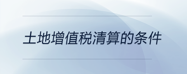 土地增值稅清算的條件