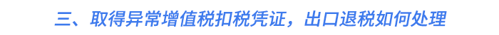 三,、取得異常增值稅扣稅憑證,，出口退稅如何處理？