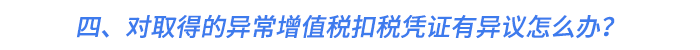 四,、對(duì)取得的異常增值稅扣稅憑證有異議怎么辦,？