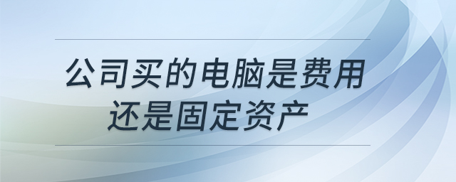 公司買的電腦是費(fèi)用還是固定資產(chǎn)